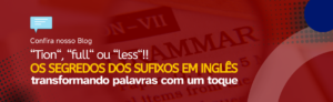 Leia mais sobre o artigo “Tion”, “Full” ou “Less”! Os segredos dos Sufixos em Inglês: Transformando Palavras com um toque!