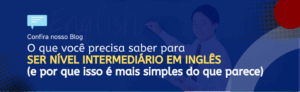 Leia mais sobre o artigo O que você precisa saber para ser nível intermediário em inglês (e por que isso é mais simples do que parece)